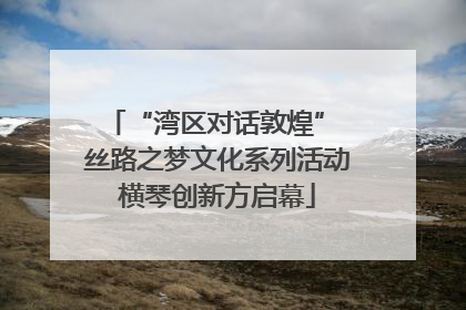 “湾区对话敦煌” 丝路之梦文化系列活动横琴创新方启幕