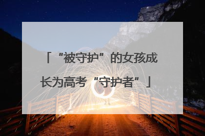 “被守护”的女孩成长为高考“守护者”