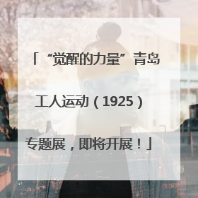 “觉醒的力量”青岛工人运动（1925）专题展，即将开展！