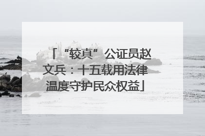 “较真”公证员赵文兵：十五载用法律温度守护民众权益