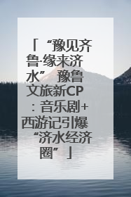 “豫见齐鲁·缘来济水” 豫鲁文旅新CP：音乐剧+西游记引爆“济水经济圈”