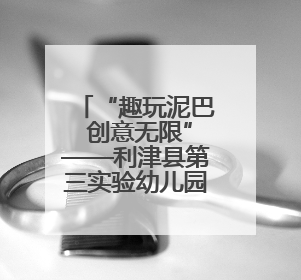 “趣玩泥巴 创意无限”——利津县第三实验幼儿园开展泥巴区活动