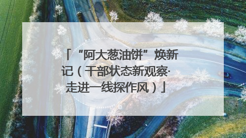 “阿大葱油饼”焕新记（干部状态新观察·走进一线探作风）