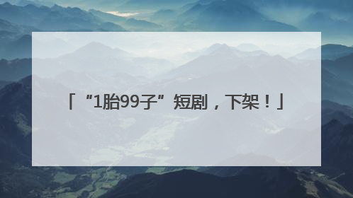 “1胎99子”短剧，下架！
