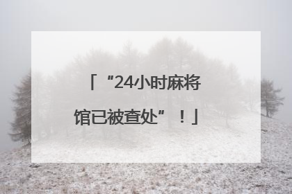 “24小时麻将馆已被查处”！