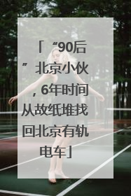 “90后”北京小伙，6年时间从故纸堆找回北京有轨电车