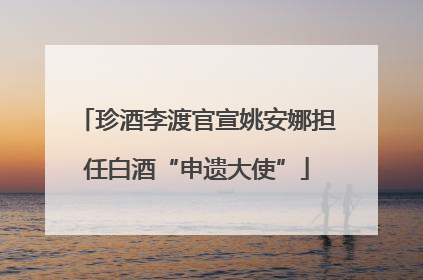 珍酒李渡官宣姚安娜担任白酒“申遗大使”
