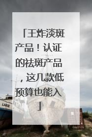 王炸淡斑产品！认证的祛斑产品，这几款低预算也能入