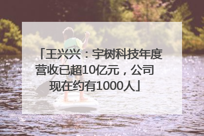 王兴兴：宇树科技年度营收已超10亿元，公司现在约有1000人