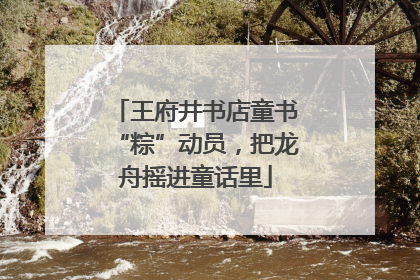 王府井书店童书“粽”动员，把龙舟摇进童话里
