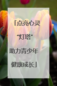 点亮心灵“灯塔” 助力青少年健康成长