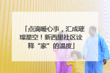 点滴暖心事，汇成璀璨星空！新西里社区诠释“家”的温度