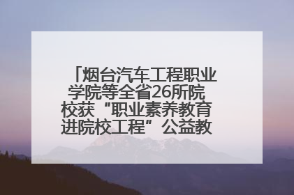 烟台汽车工程职业学院等全省26所院校获“职业素养教育进院校工程”公益教学点集中授牌