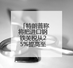 特朗普称将把进口钢铁关税从25%提高至50%