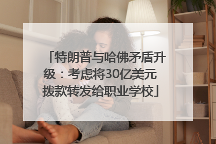 特朗普与哈佛矛盾升级：考虑将30亿美元拨款转发给职业学校