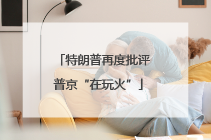 特朗普再度批评普京“在玩火”