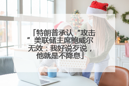 特朗普承认“攻击”美联储主席鲍威尔无效：我好说歹说，他就是不降息