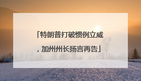 特朗普打破惯例立威，加州州长扬言再告