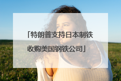 特朗普支持日本制铁收购美国钢铁公司