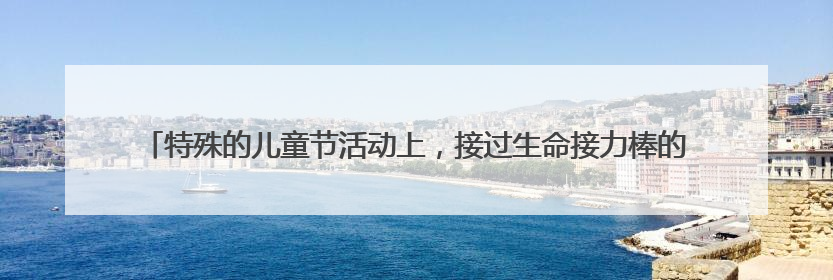 特殊的儿童节活动上，接过生命接力棒的孩子说：我会替那个小朋友好好活下去