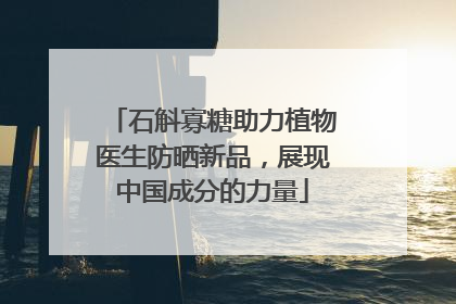 石斛寡糖助力植物医生防晒新品，展现中国成分的力量