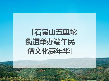 石景山五里坨街道举办端午民俗文化嘉年华