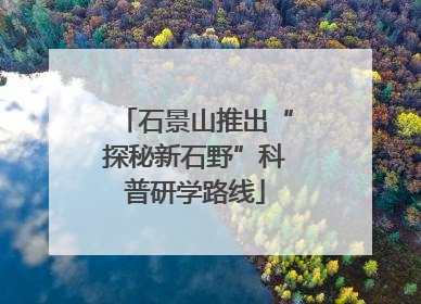石景山推出“探秘新石野”科普研学路线