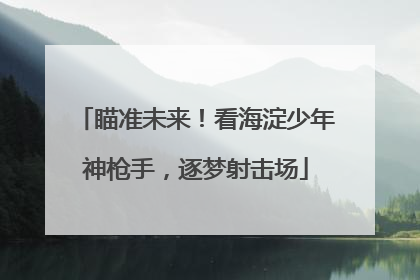 瞄准未来！看海淀少年神枪手，逐梦射击场