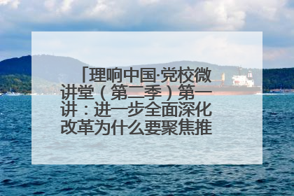 理响中国·党校微讲堂（第二季）第一讲：进一步全面深化改革为什么要聚焦推进中国式现代化