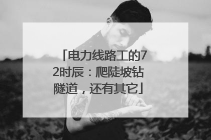电力线路工的72时辰：爬陡坡钻隧道，还有其它