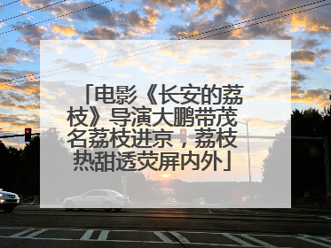 电影《长安的荔枝》导演大鹏带茂名荔枝进京，荔枝热甜透荧屏内外