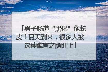 男子肠道“黑化”像蛇皮！夏天到来，很多人被这种难言之隐盯上