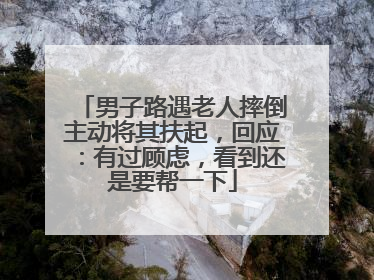 男子路遇老人摔倒主动将其扶起，回应：有过顾虑，看到还是要帮一下