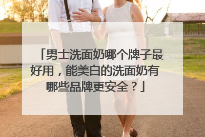 男士洗面奶哪个牌子最好用，能美白的洗面奶有哪些品牌更安全？