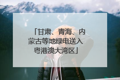 甘肃、青海、内蒙古等地绿电送入粤港澳大湾区