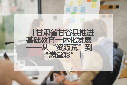 甘肃省甘谷县推进基础教育一体化发展——从“资源荒”到“满堂彩”