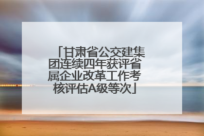 甘肃省公交建集团连续四年获评省属企业改革工作考核评估A级等次
