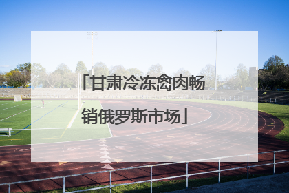 甘肃冷冻禽肉畅销俄罗斯市场
