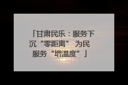 甘肃民乐：服务下沉“零距离” 为民服务“增温度”