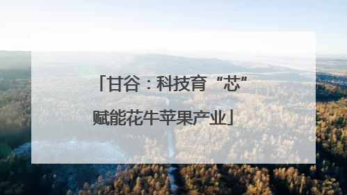 甘谷：科技育“芯”赋能花牛苹果产业
