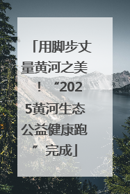 用脚步丈量黄河之美！“2025黄河生态公益健康跑”完成