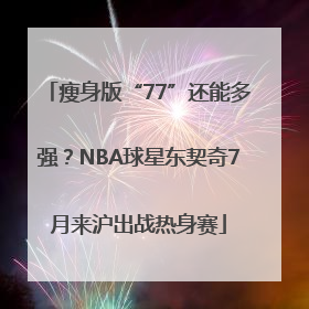 瘦身版“77”还能多强？NBA球星东契奇7月来沪出战热身赛