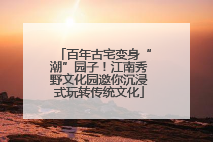百年古宅变身“潮”园子！江南秀野文化园邀你沉浸式玩转传统文化