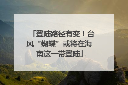 登陆路径有变！台风“蝴蝶”或将在海南这一带登陆