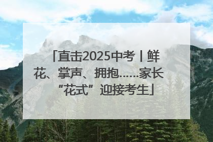 直击2025中考丨鲜花、掌声、拥抱……家长“花式”迎接考生