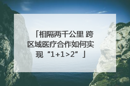 相隔两千公里 跨区域医疗合作如何实现“1+1>2”