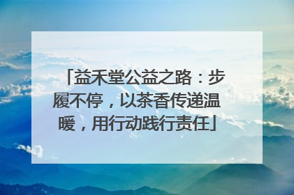 益禾堂公益之路：步履不停，以茶香传递温暖，用行动践行责任
