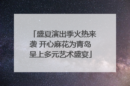 盛夏演出季火热来袭 开心麻花为青岛呈上多元艺术盛宴