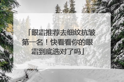 眼霜推荐去细纹抗皱第一名！快看看你的眼霜到底选对了吗