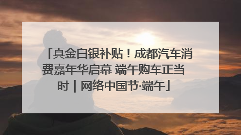 真金白银补贴！成都汽车消费嘉年华启幕 端午购车正当时｜网络中国节·端午